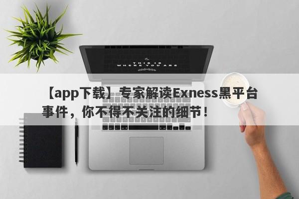 【app下载】专家解读Exness黑平台事件，你不得不关注的细节！-第1张图片-要懂汇