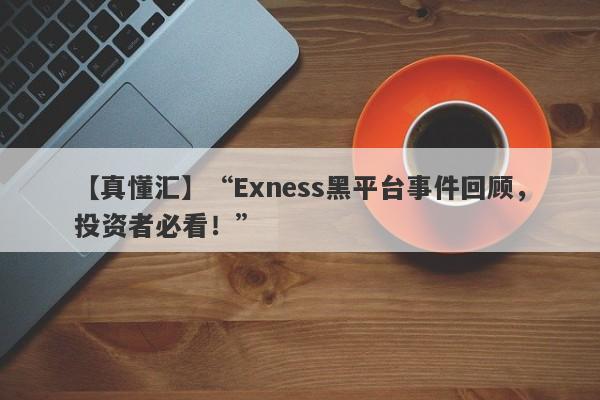 【真懂汇】“Exness黑平台事件回顾，投资者必看！”-第1张图片-要懂汇