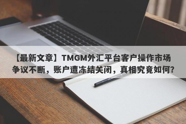 【最新文章】TMGM外汇平台客户操作市场争议不断，账户遭冻结关闭，真相究竟如何？-第1张图片-要懂汇