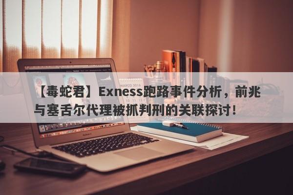 【毒蛇君】Exness跑路事件分析，前兆与塞舌尔代理被抓判刑的关联探讨！-第1张图片-要懂汇