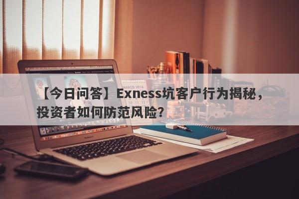 【今日问答】Exness坑客户行为揭秘，投资者如何防范风险？-第1张图片-要懂汇