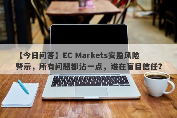 【今日问答】EC Markets安盈风险警示，所有问题都沾一点，谁在盲目信任？-第1张图片-要懂汇