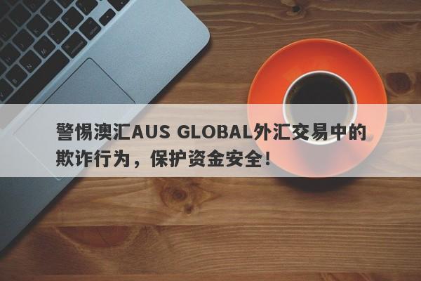 警惕澳汇AUS GLOBAL外汇交易中的欺诈行为，保护资金安全！-第1张图片-要懂汇