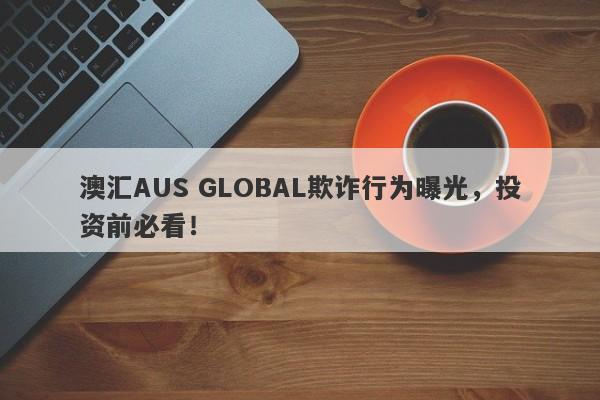 澳汇AUS GLOBAL欺诈行为曝光，投资前必看！-第1张图片-要懂汇