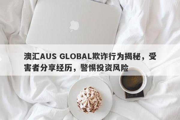 澳汇AUS GLOBAL欺诈行为揭秘，受害者分享经历，警惕投资风险-第1张图片-要懂汇