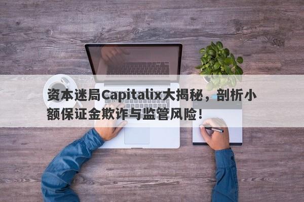 资本迷局Capitalix大揭秘，剖析小额保证金欺诈与监管风险！-第1张图片-要懂汇