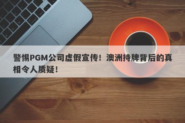 警惕PGM公司虚假宣传！澳洲持牌背后的真相令人质疑！-第1张图片-要懂汇