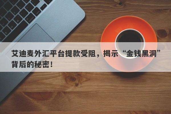 艾迪麦外汇平台提款受阻，揭示“金钱黑洞”背后的秘密！-第1张图片-要懂汇