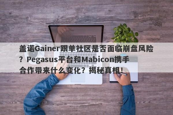 盖诺Gainer跟单社区是否面临崩盘风险？Pegasus平台和Mabicon携手合作带来什么变化？揭秘真相！-第1张图片-要懂汇