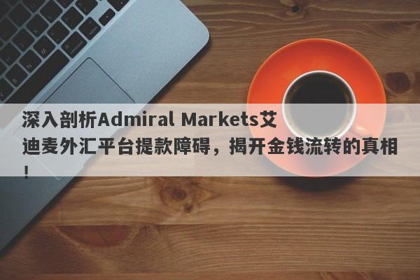 深入剖析Admiral Markets艾迪麦外汇平台提款障碍，揭开金钱流转的真相！-第1张图片-要懂汇