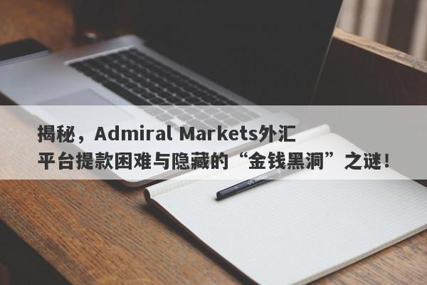 揭秘，Admiral Markets外汇平台提款困难与隐藏的“金钱黑洞”之谜！-第1张图片-要懂汇