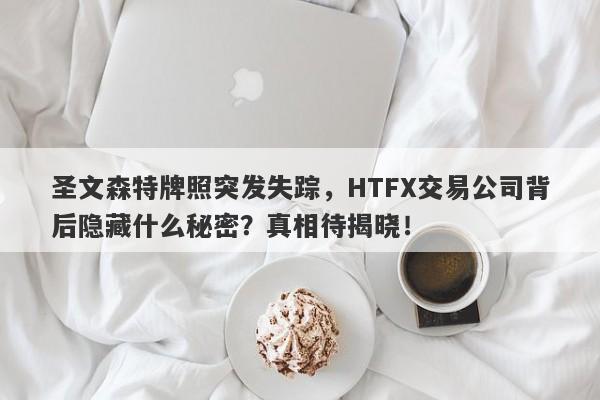 圣文森特牌照突发失踪，HTFX交易公司背后隐藏什么秘密？真相待揭晓！-第1张图片-要懂汇