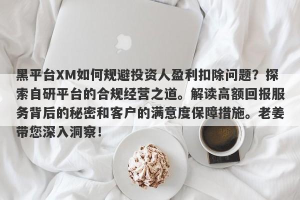 黑平台XM如何规避投资人盈利扣除问题？探索自研平台的合规经营之道。解读高额回报服务背后的秘密和客户的满意度保障措施。老姜带您深入洞察！-第1张图片-要懂汇