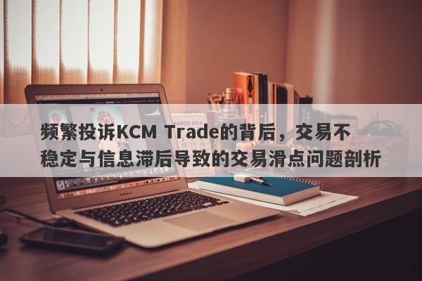 频繁投诉KCM Trade的背后，交易不稳定与信息滞后导致的交易滑点问题剖析-第1张图片-要懂汇