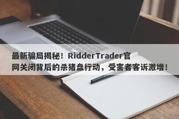 最新骗局揭秘！RidderTrader官网关闭背后的杀猪盘行动，受害者客诉激增！-第1张图片-要懂汇