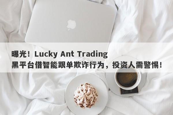 曝光！Lucky Ant Trading黑平台借智能跟单欺诈行为，投资人需警惕！-第1张图片-要懂汇