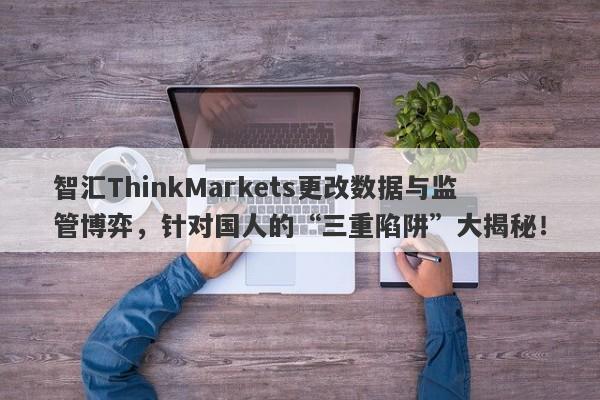 智汇ThinkMarkets更改数据与监管博弈，针对国人的“三重陷阱”大揭秘！-第1张图片-要懂汇