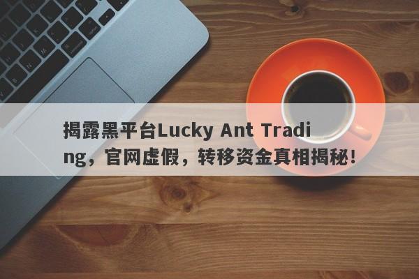 揭露黑平台Lucky Ant Trading，官网虚假，转移资金真相揭秘！-第1张图片-要懂汇