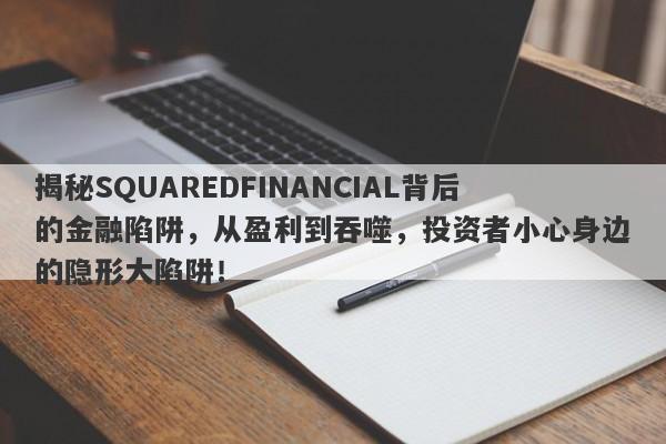 揭秘SQUAREDFINANCIAL背后的金融陷阱，从盈利到吞噬，投资者小心身边的隐形大陷阱！-第1张图片-要懂汇