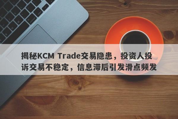 揭秘KCM Trade交易隐患，投资人投诉交易不稳定，信息滞后引发滑点频发-第1张图片-要懂汇