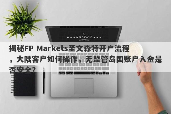 揭秘FP Markets圣文森特开户流程，大陆客户如何操作，无监管岛国账户入金是否安全？-第1张图片-要懂汇