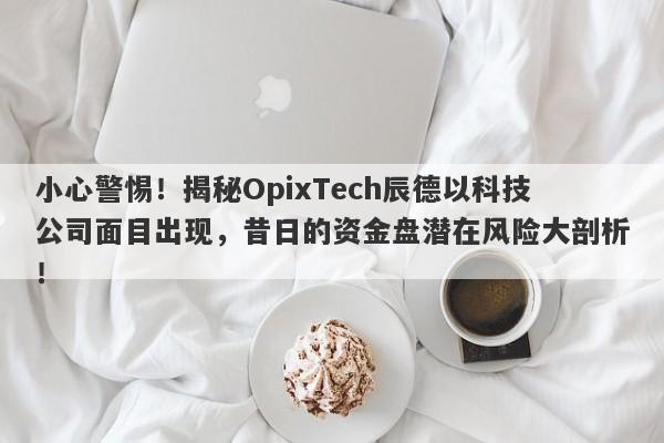 小心警惕！揭秘OpixTech辰德以科技公司面目出现，昔日的资金盘潜在风险大剖析！-第1张图片-要懂汇