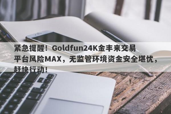 紧急提醒！Goldfun24K金丰来交易平台风险MAX，无监管环境资金安全堪忧，赶快行动！-第1张图片-要懂汇