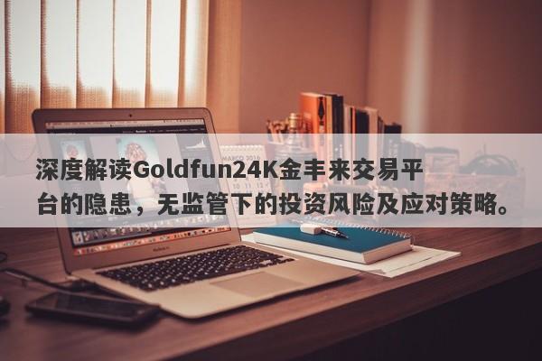 深度解读Goldfun24K金丰来交易平台的隐患，无监管下的投资风险及应对策略。-第1张图片-要懂汇