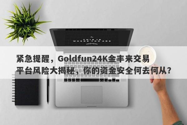 紧急提醒，Goldfun24K金丰来交易平台风险大揭秘，你的资金安全何去何从？-第1张图片-要懂汇