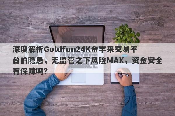 深度解析Goldfun24K金丰来交易平台的隐患，无监管之下风险MAX，资金安全有保障吗？-第1张图片-要懂汇