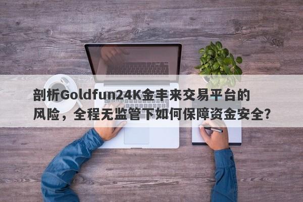 剖析Goldfun24K金丰来交易平台的风险，全程无监管下如何保障资金安全？-第1张图片-要懂汇