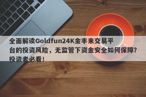 全面解读Goldfun24K金丰来交易平台的投资风险，无监管下资金安全如何保障？投资者必看！-第1张图片-要懂汇