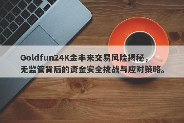 Goldfun24K金丰来交易风险揭秘，无监管背后的资金安全挑战与应对策略。-第1张图片-要懂汇