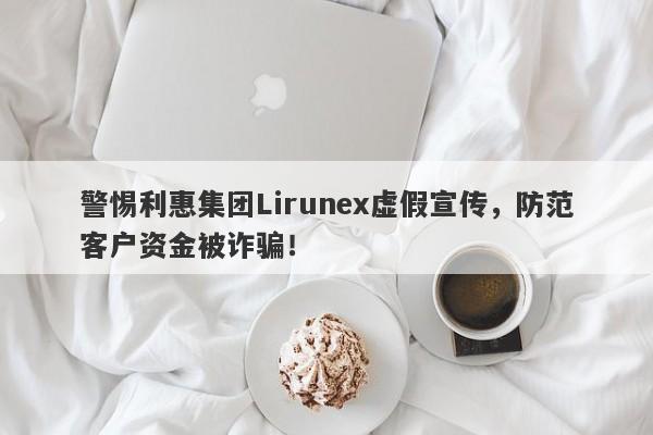 警惕利惠集团Lirunex虚假宣传，防范客户资金被诈骗！-第1张图片-要懂汇