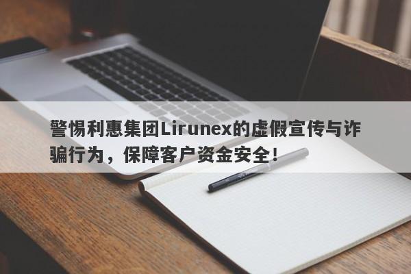 警惕利惠集团Lirunex的虚假宣传与诈骗行为，保障客户资金安全！-第1张图片-要懂汇