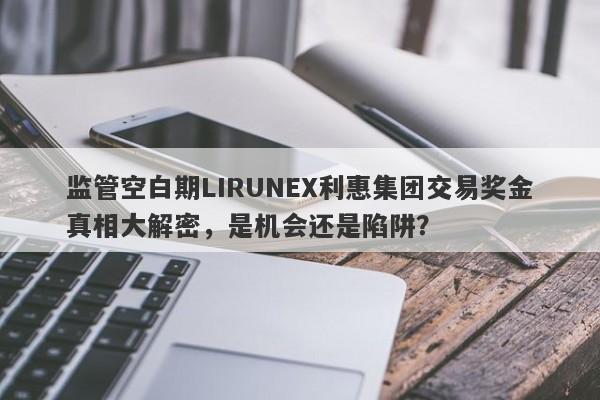 监管空白期LIRUNEX利惠集团交易奖金真相大解密，是机会还是陷阱？-第1张图片-要懂汇