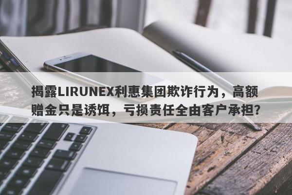 揭露LIRUNEX利惠集团欺诈行为，高额赠金只是诱饵，亏损责任全由客户承担？-第1张图片-要懂汇