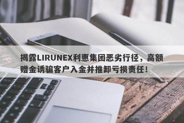 揭露LIRUNEX利惠集团恶劣行径，高额赠金诱骗客户入金并推卸亏损责任！-第1张图片-要懂汇