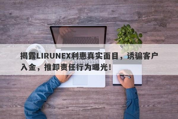 揭露LIRUNEX利惠真实面目，诱骗客户入金，推卸责任行为曝光！-第1张图片-要懂汇