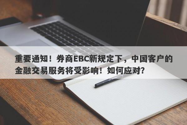 重要通知！券商EBC新规定下，中国客户的金融交易服务将受影响！如何应对？-第1张图片-要懂汇