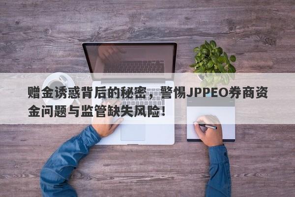 赠金诱惑背后的秘密，警惕JPPEO券商资金问题与监管缺失风险！-第1张图片-要懂汇