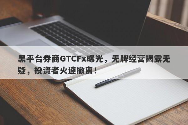 黑平台券商GTCFx曝光，无牌经营揭露无疑，投资者火速撤离！-第1张图片-要懂汇