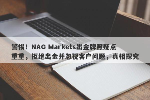 警惕！NAG Markets出金牌照疑点重重，拒绝出金并忽视客户问题，真相探究-第1张图片-要懂汇