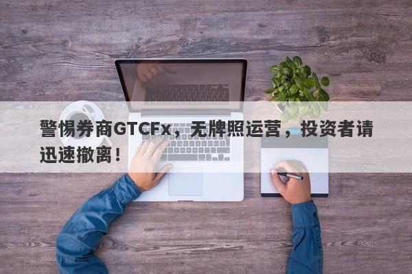 警惕券商GTCFx，无牌照运营，投资者请迅速撤离！-第1张图片-要懂汇