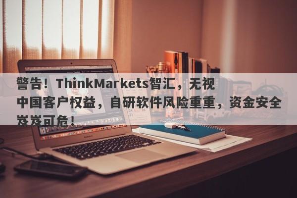 警告！ThinkMarkets智汇，无视中国客户权益，自研软件风险重重，资金安全岌岌可危！-第1张图片-要懂汇