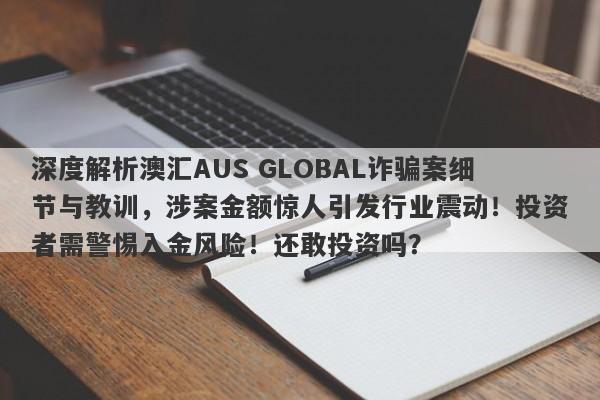 深度解析澳汇AUS GLOBAL诈骗案细节与教训，涉案金额惊人引发行业震动！投资者需警惕入金风险！还敢投资吗？-第1张图片-要懂汇