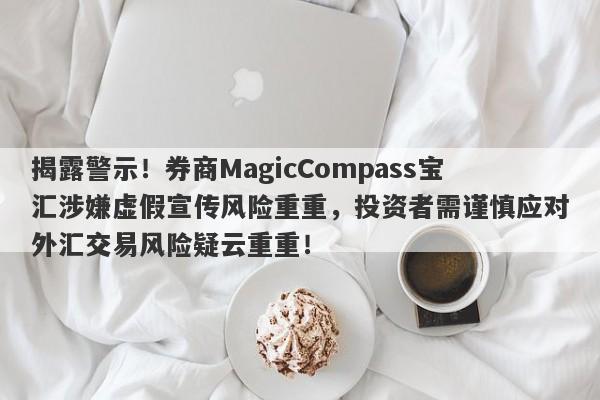 揭露警示！券商MagicCompass宝汇涉嫌虚假宣传风险重重，投资者需谨慎应对外汇交易风险疑云重重！-第1张图片-要懂汇