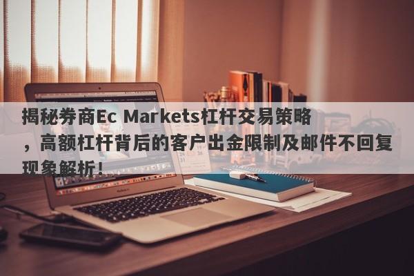 揭秘券商Ec Markets杠杆交易策略，高额杠杆背后的客户出金限制及邮件不回复现象解析！-第1张图片-要懂汇