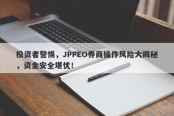 投资者警惕，JPPEO券商操作风险大揭秘，资金安全堪忧！-第1张图片-要懂汇