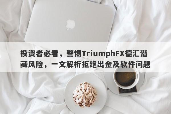 投资者必看，警惕TriumphFX德汇潜藏风险，一文解析拒绝出金及软件问题-第1张图片-要懂汇